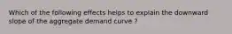 Which of the following effects helps to explain the downward slope of the aggregate demand curve ?