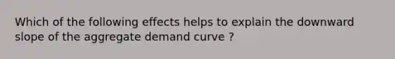 Which of the following effects helps to explain the downward slope of the aggregate demand curve ?