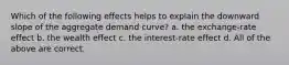 Which of the following effects helps to explain the downward slope of the aggregate demand curve? a. the exchange-rate effect b. the wealth effect c. the interest-rate effect d. All of the above are correct.