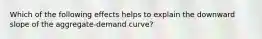 Which of the following effects helps to explain the downward slope of the aggregate-demand curve?