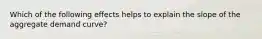 Which of the following effects helps to explain the slope of the aggregate demand curve?