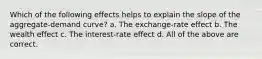 Which of the following effects helps to explain the slope of the aggregate-demand curve? a. The exchange-rate effect b. The wealth effect c. The interest-rate effect d. All of the above are correct.