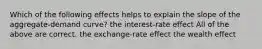 Which of the following effects helps to explain the slope of the aggregate-demand curve? the interest-rate effect All of the above are correct. the exchange-rate effect the wealth effect