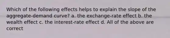 Which of the following effects helps to explain the slope of the aggregate-demand curve? a. the exchange-rate effect b. the wealth effect c. the interest-rate effect d. All of the above are correct