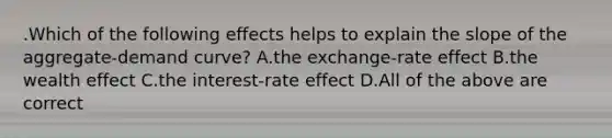 .Which of the following effects helps to explain the slope of the aggregate-demand curve? A.the exchange-rate effect B.the wealth effect C.the interest-rate effect D.All of the above are correct