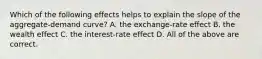 Which of the following effects helps to explain the slope of the aggregate-demand curve? A. the exchange-rate effect B. the wealth effect C. the interest-rate effect D. All of the above are correct.