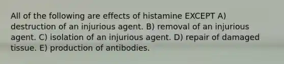 All of the following are effects of histamine EXCEPT A) destruction of an injurious agent. B) removal of an injurious agent. C) isolation of an injurious agent. D) repair of damaged tissue. E) production of antibodies.