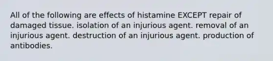 All of the following are effects of histamine EXCEPT repair of damaged tissue. isolation of an injurious agent. removal of an injurious agent. destruction of an injurious agent. production of antibodies.