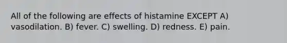 All of the following are effects of histamine EXCEPT A) vasodilation. B) fever. C) swelling. D) redness. E) pain.