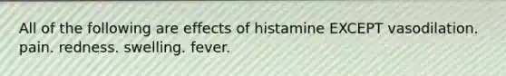 All of the following are effects of histamine EXCEPT vasodilation. pain. redness. swelling. fever.