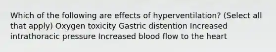 Which of the following are effects of hyperventilation? (Select all that apply) Oxygen toxicity Gastric distention Increased intrathoracic pressure Increased blood flow to the heart