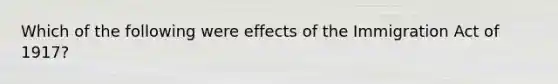 Which of the following were effects of the Immigration Act of 1917?