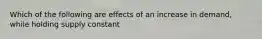 Which of the following are effects of an increase in demand, while holding supply constant