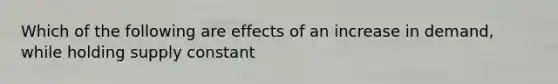 Which of the following are effects of an increase in demand, while holding supply constant