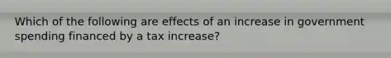 Which of the following are effects of an increase in government spending financed by a tax increase?