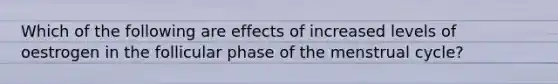Which of the following are effects of increased levels of oestrogen in the follicular phase of the menstrual cycle?