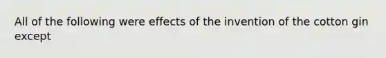 All of the following were effects of the invention of the cotton gin except