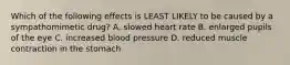 Which of the following effects is LEAST LIKELY to be caused by a sympathomimetic drug? A. slowed heart rate B. enlarged pupils of the eye C. increased blood pressure D. reduced muscle contraction in the stomach