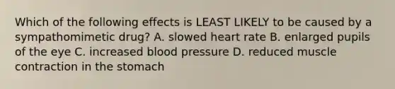 Which of the following effects is LEAST LIKELY to be caused by a sympathomimetic drug? A. slowed heart rate B. enlarged pupils of the eye C. increased blood pressure D. reduced muscle contraction in the stomach