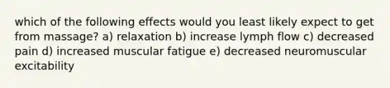 which of the following effects would you least likely expect to get from massage? a) relaxation b) increase lymph flow c) decreased pain d) increased muscular fatigue e) decreased neuromuscular excitability