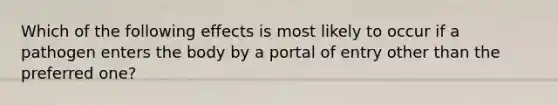 Which of the following effects is most likely to occur if a pathogen enters the body by a portal of entry other than the preferred one?