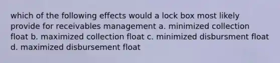 which of the following effects would a lock box most likely provide for receivables management a. minimized collection float b. maximized collection float c. minimized disbursment float d. maximized disbursement float