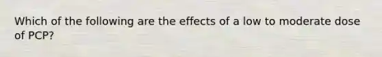 Which of the following are the effects of a low to moderate dose of PCP?