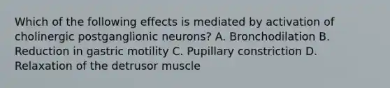 Which of the following effects is mediated by activation of cholinergic postganglionic neurons? A. Bronchodilation B. Reduction in gastric motility C. Pupillary constriction D. Relaxation of the detrusor muscle