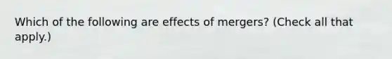 Which of the following are effects of mergers? (Check all that apply.)