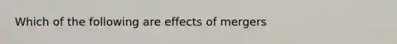 Which of the following are effects of mergers