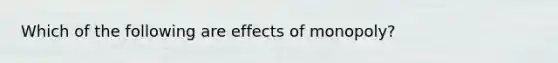 Which of the following are effects of monopoly?