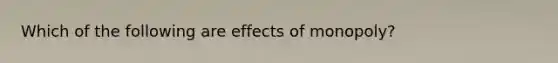 Which of the following are effects of​ monopoly?