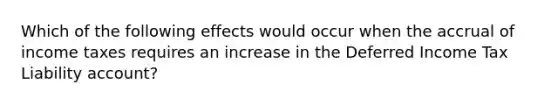 Which of the following effects would occur when the accrual of income taxes requires an increase in the Deferred Income Tax Liability account?