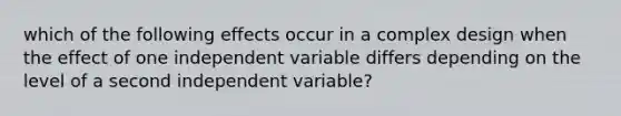 which of the following effects occur in a complex design when the effect of one independent variable differs depending on the level of a second independent variable?