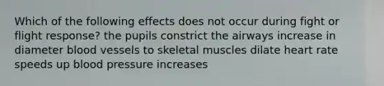 Which of the following effects does not occur during fight or flight response? the pupils constrict the airways increase in diameter blood vessels to skeletal muscles dilate heart rate speeds up blood pressure increases