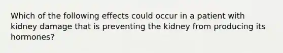 Which of the following effects could occur in a patient with kidney damage that is preventing the kidney from producing its hormones?