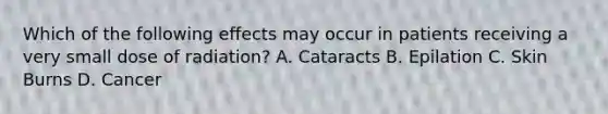 Which of the following effects may occur in patients receiving a very small dose of radiation? A. Cataracts B. Epilation C. Skin Burns D. Cancer