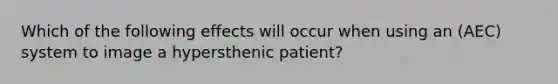 Which of the following effects will occur when using an (AEC) system to image a hypersthenic patient?