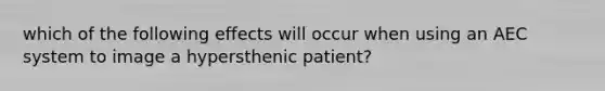 which of the following effects will occur when using an AEC system to image a hypersthenic patient?