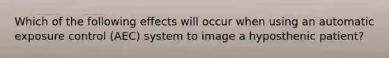 Which of the following effects will occur when using an automatic exposure control (AEC) system to image a hyposthenic patient?