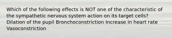 Which of the following effects is NOT one of the characteristic of the sympathetic nervous system action on its target cells? Dilation of the pupil Bronchoconstriction Increase in heart rate Vasoconstriction