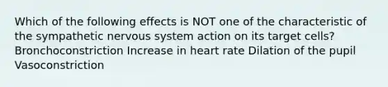 Which of the following effects is NOT one of the characteristic of the sympathetic nervous system action on its target cells? Bronchoconstriction Increase in heart rate Dilation of the pupil Vasoconstriction