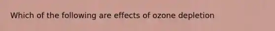 Which of the following are effects of ozone depletion