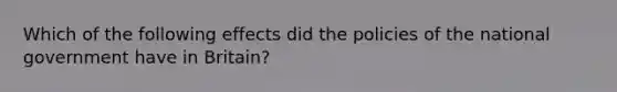 Which of the following effects did the policies of the national government have in Britain?