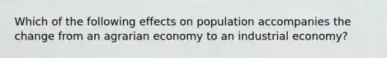 Which of the following effects on population accompanies the change from an agrarian economy to an industrial economy?