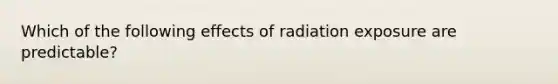 Which of the following effects of radiation exposure are predictable?