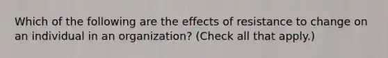 Which of the following are the effects of resistance to change on an individual in an organization? (Check all that apply.)