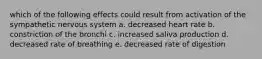 which of the following effects could result from activation of the sympathetic nervous system a. decreased heart rate b. constriction of the bronchi c. increased saliva production d. decreased rate of breathing e. decreased rate of digestion