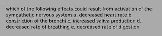 which of the following effects could result from activation of the sympathetic nervous system a. decreased heart rate b. constriction of the bronchi c. increased saliva production d. decreased rate of breathing e. decreased rate of digestion