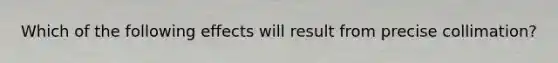 Which of the following effects will result from precise collimation?